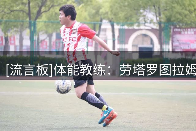 [流言板]体能教练：劳塔罗图拉姆可以立即上场，但不建议踢满90分钟